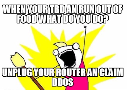 when-your-tbd-an-run-out-of-food-what-do-you-do-unplug-your-router-an-claim-ddos