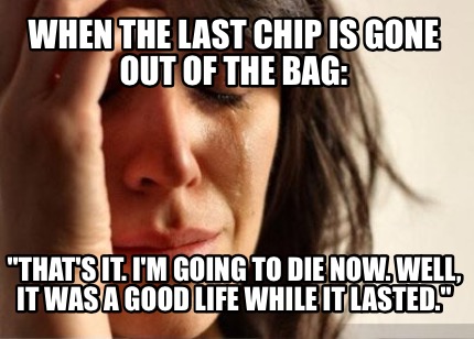 when-the-last-chip-is-gone-out-of-the-bag-thats-it.-im-going-to-die-now.-well-it