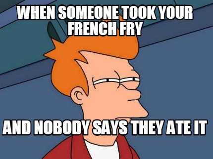when-someone-took-your-french-fry-and-nobody-says-they-ate-it