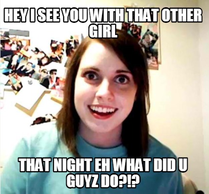 hey-i-see-you-with-that-other-girl-that-night-eh-what-did-u-guyz-do