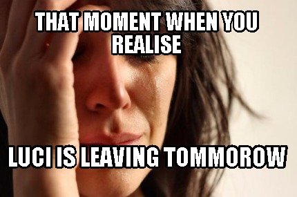 that-moment-when-you-realise-luci-is-leaving-tommorow