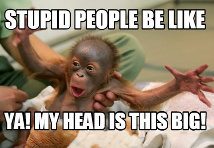 stupid-people-be-like-ya-my-head-is-this-big