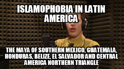 islamophobia-in-latin-america-the-maya-of-southern-mexico-guatemala-honduras-bel