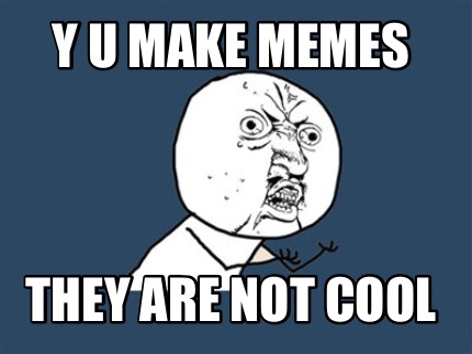 y-u-make-memes-they-are-not-cool