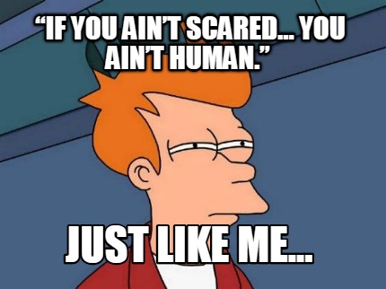 if-you-aint-scared-you-aint-human.-just-like-me