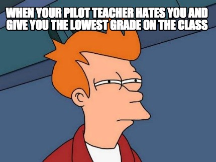 when-your-pilot-teacher-hates-you-and-give-you-the-lowest-grade-on-the-class