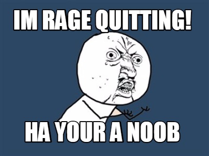 im-rage-quitting-ha-your-a-noob
