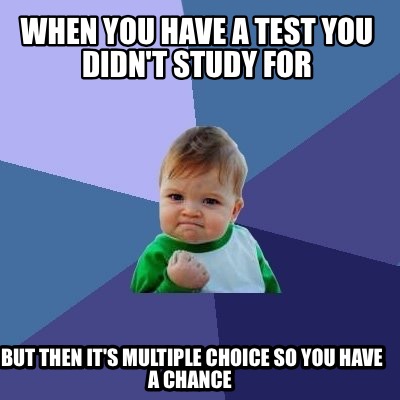 when-you-have-a-test-you-didnt-study-for-but-then-its-multiple-choice-so-you-hav