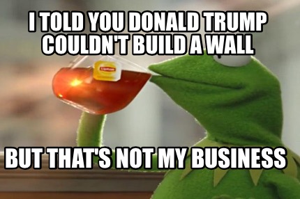 i-told-you-donald-trump-couldnt-build-a-wall-but-thats-not-my-business