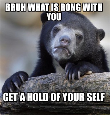 bruh-what-is-rong-with-you-get-a-hold-of-your-self4