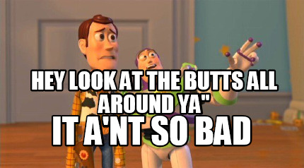 hey-look-at-the-butts-all-around-ya-it-ant-so-bad