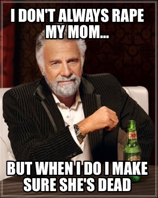 i-dont-always-rape-my-mom...-but-when-i-do-i-make-sure-shes-dead