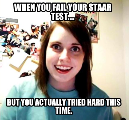 when-you-fail-your-staar-test....-but-you-actually-tried-hard-this-time