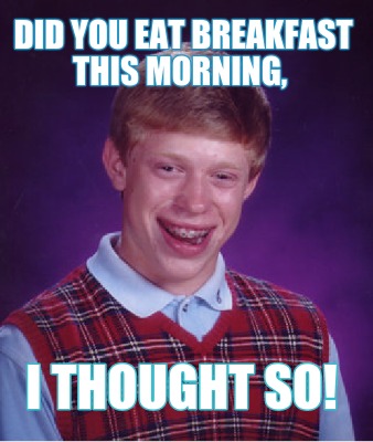 did-you-eat-breakfast-this-morning-i-thought-so