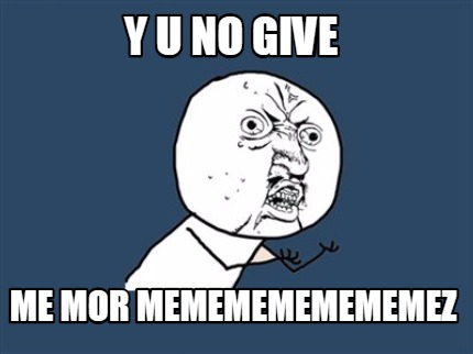 y-u-no-give-me-mor-mememememememez