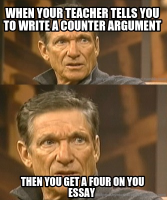 when-your-teacher-tells-you-to-write-a-counter-argument-then-you-get-a-four-on-y