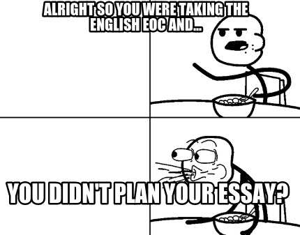 alright-so-you-were-taking-the-english-eoc-and...-you-didnt-plan-your-essay