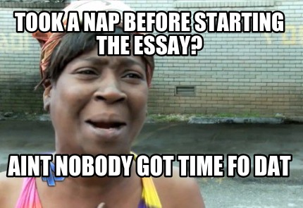 took-a-nap-before-starting-the-essay-aint-nobody-got-time-fo-dat