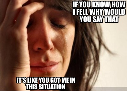 if-you-know-how-i-fell-why-would-you-say-that-its-like-you-got-me-in-this-situat