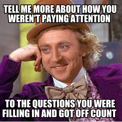 tell-me-more-about-how-you-werent-paying-attention-to-the-questions-you-were-fil