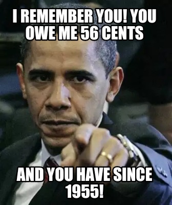 i-remember-you-you-owe-me-56-cents-and-you-have-since-1955