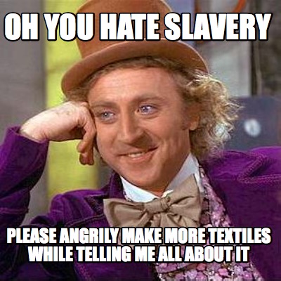 oh-you-hate-slavery-please-angrily-make-more-textiles-while-telling-me-all-about