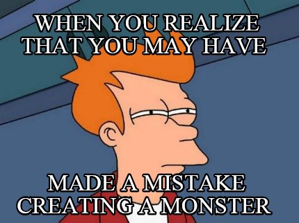 when-you-realize-that-you-may-have-made-a-mistake-creating-a-monster