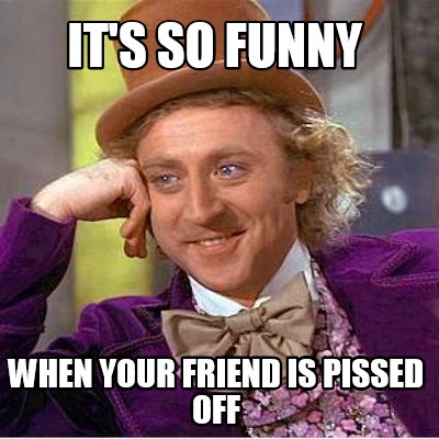 its-so-funny-when-your-friend-is-pissed-off