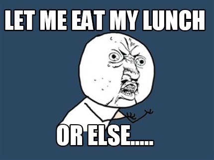 let-me-eat-my-lunch-or-else