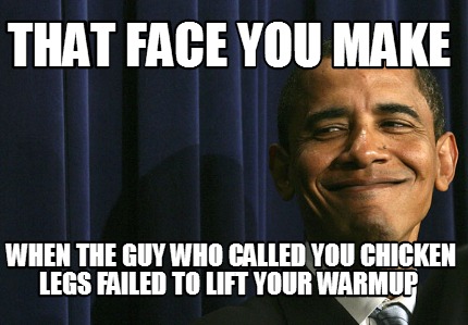 that-face-you-make-when-the-guy-who-called-you-chicken-legs-failed-to-lift-your-