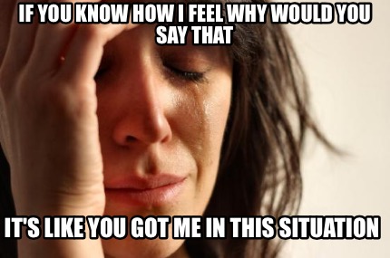 if-you-know-how-i-feel-why-would-you-say-that-its-like-you-got-me-in-this-situat