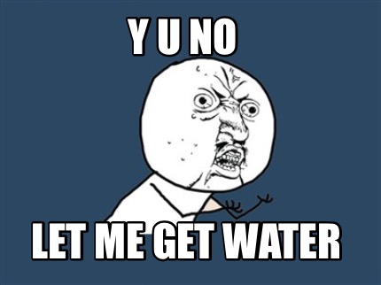 y-u-no-let-me-get-water
