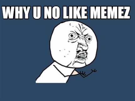 why-u-no-like-memez