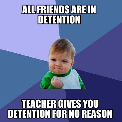 all-friends-are-in-detention-teacher-gives-you-detention-for-no-reason