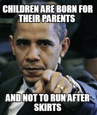 children-are-born-for-their-parents-and-not-to-run-after-skirts