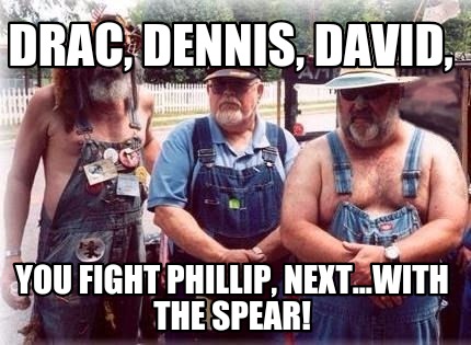 drac-dennis-david-you-fight-phillip-next...with-the-spear