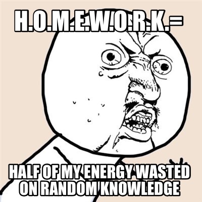 h.o.m.e.w.o.r.k.-half-of-my-energy-wasted-on-random-knowledge