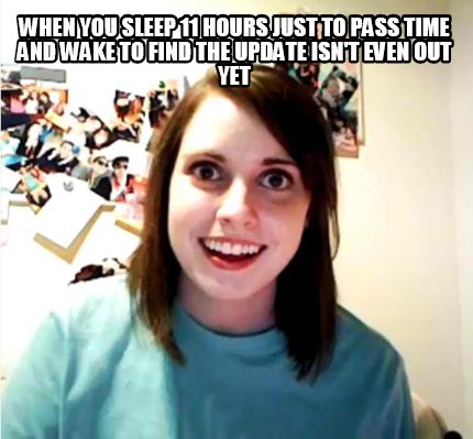 when-you-sleep-11-hours-just-to-pass-time-and-wake-to-find-the-update-isnt-even-