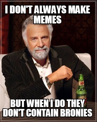 i-dont-always-make-memes-but-when-i-do-they-dont-contain-bronies