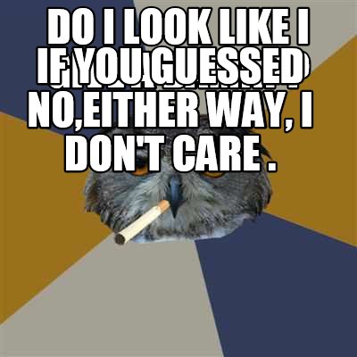 do-i-look-like-i-give-a-damn-if-you-guessed-noeither-way-i-dont-care-
