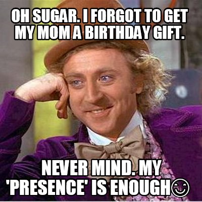oh-sugar.-i-forgot-to-get-my-mom-a-birthday-gift.-never-mind.-my-presence-is-eno