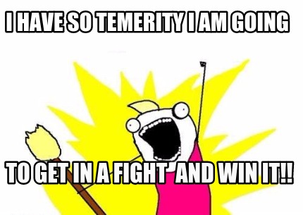 i-have-so-temerity-i-am-going-to-get-in-a-fight-and-win-it