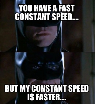 you-have-a-fast-constant-speed....-but-my-constant-speed-is-faster