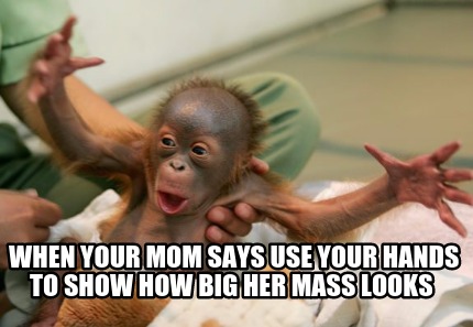 when-your-mom-says-use-your-hands-to-show-how-big-her-mass-looks