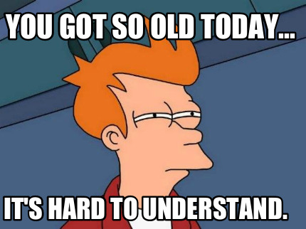 you-got-so-old-today...-its-hard-to-understand