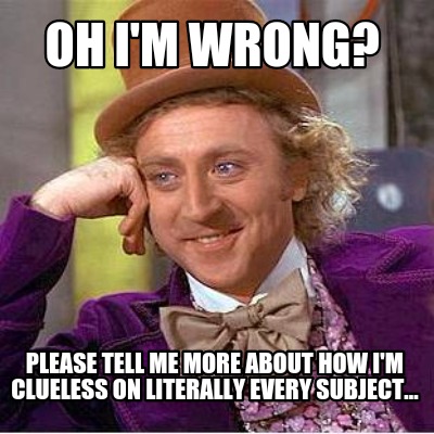 oh-im-wrong-please-tell-me-more-about-how-im-clueless-on-literally-every-subject