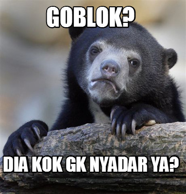 goblok-dia-kok-gk-nyadar-ya