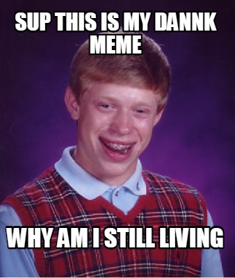 sup-this-is-my-dannk-meme-why-am-i-still-living