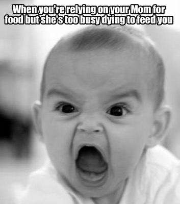 when-youre-relying-on-your-mom-for-food-but-shes-too-busy-dying-to-feed-you