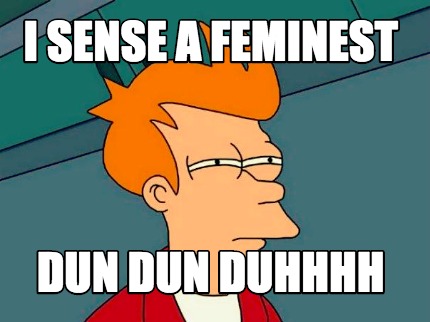 i-sense-a-feminest-dun-dun-duhhhh
